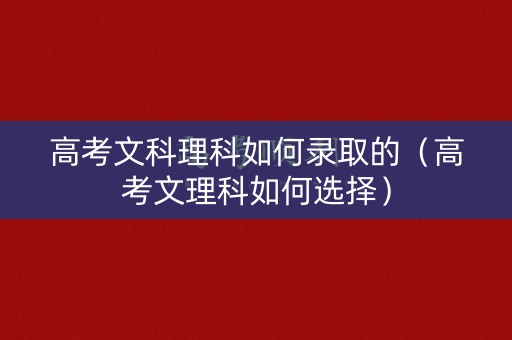 高考文科理科如何录取的（高考文理科如何选择）