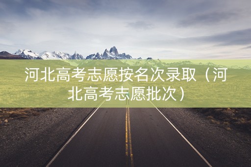 河北高考志愿按名次录取（河北高考志愿批次）