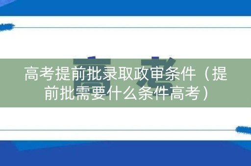 高考提前批录取政审条件（提前批需要什么条件高考）
