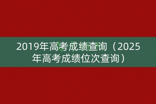 2019年高考成绩查询（2025年高考成绩位次查询）
