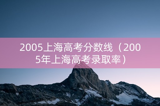 2005上海高考分数线（2005年上海高考录取率）