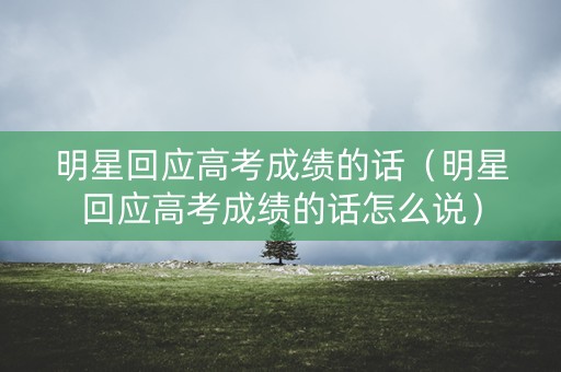明星回应高考成绩的话（明星回应高考成绩的话怎么说）