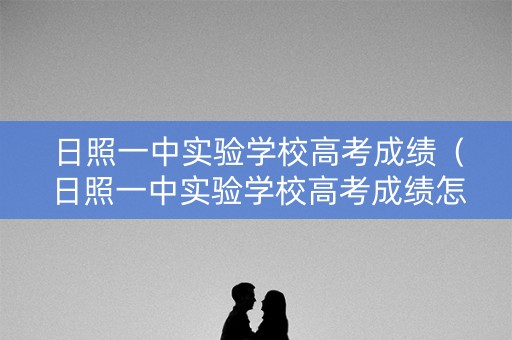 日照一中实验学校高考成绩（日照一中实验学校高考成绩怎么样）