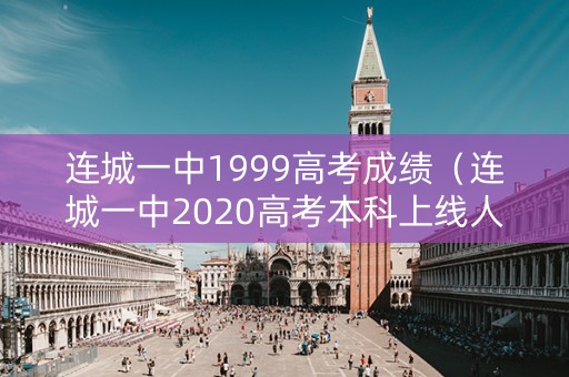 连城一中1999高考成绩（连城一中2020高考本科上线人数）