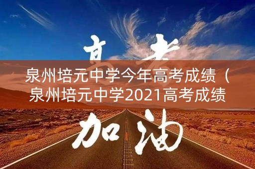 泉州培元中学今年高考成绩（泉州培元中学2021高考成绩）