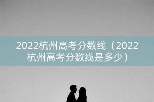 2022杭州高考分数线（2022杭州高考分数线是多少）
