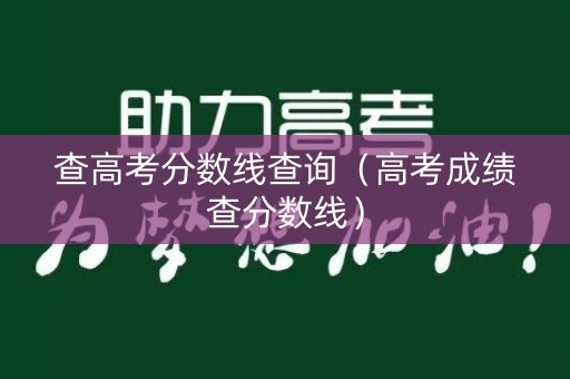 查高考分数线查询（高考成绩查分数线）