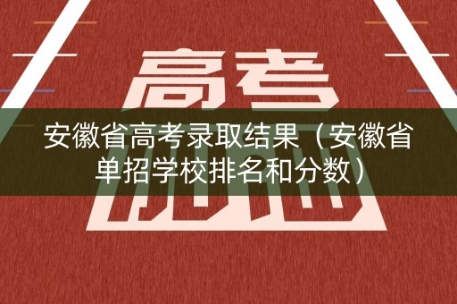 安徽省高考录取结果（安徽省单招学校排名和分数）
