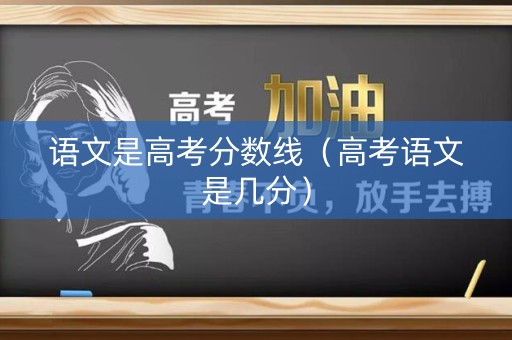 语文是高考分数线（高考语文是几分）
