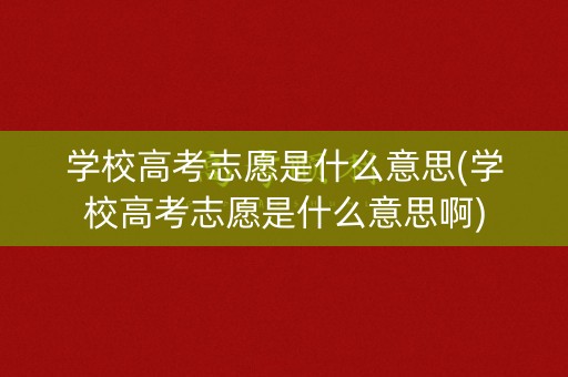 学校高考志愿是什么意思(学校高考志愿是什么意思啊) 学校高考志愿是什么意思(学校高考志愿是什么意思啊)