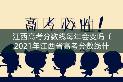 江西高考分数线每年会变吗（2021年江西省高考分数线什么时候出来?）