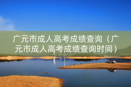 广元市成人高考成绩查询（广元市成人高考成绩查询时间）