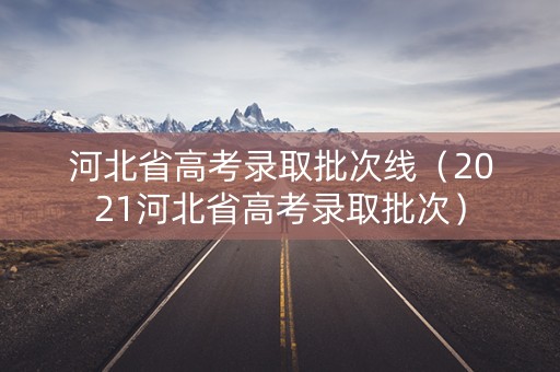 河北省高考录取批次线（2021河北省高考录取批次）