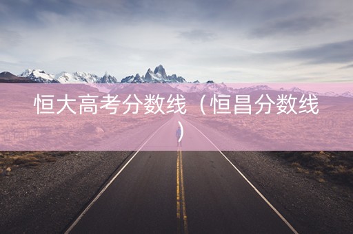恒大高考分数线（恒昌分数线）
