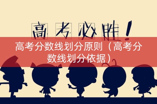 高考分数线划分原则（高考分数线划分依据）