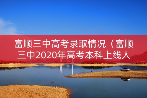 富顺三中高考录取情况（富顺三中2020年高考本科上线人数）