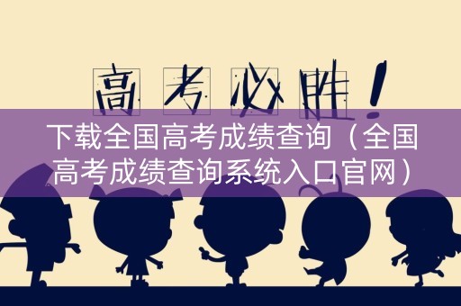 下载全国高考成绩查询（全国高考成绩查询系统入口官网）