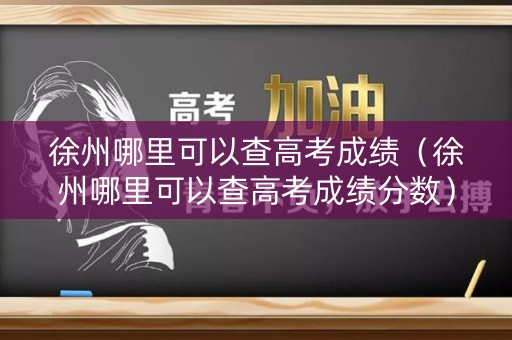 徐州哪里可以查高考成绩（徐州哪里可以查高考成绩分数）