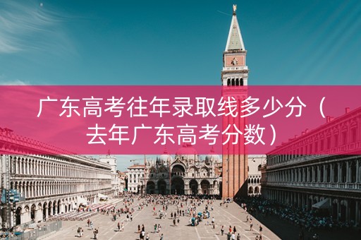 广东高考往年录取线多少分（去年广东高考分数）