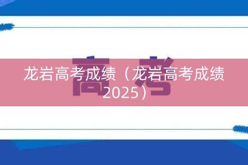 龙岩高考成绩（龙岩高考成绩2025）