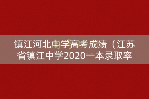 镇江河北中学高考成绩（江苏省镇江中学2020一本录取率）
