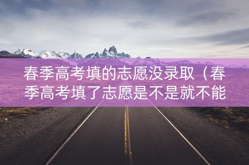 春季高考填的志愿没录取（春季高考填了志愿是不是就不能参加高考了）