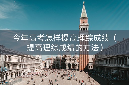 今年高考怎样提高理综成绩（提高理综成绩的方法）