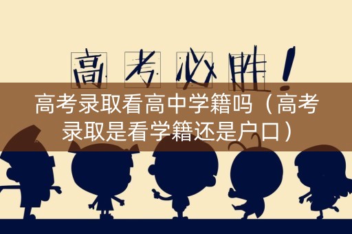 高考录取看高中学籍吗（高考录取是看学籍还是户口）
