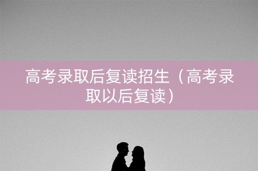 高考录取后复读招生（高考录取以后复读）