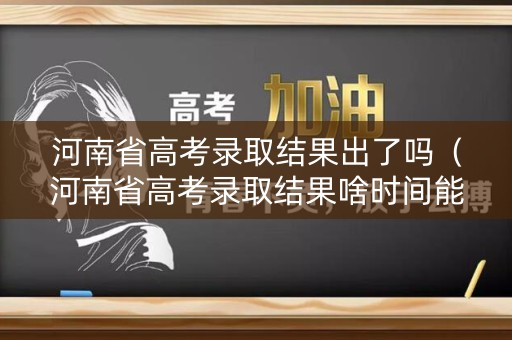 河南省高考录取结果出了吗（河南省高考录取结果啥时间能查到）