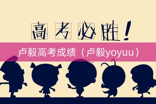 卢毅高考成绩（卢毅yoyuu）