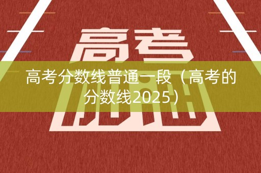 高考分数线普通一段（高考的分数线2025）