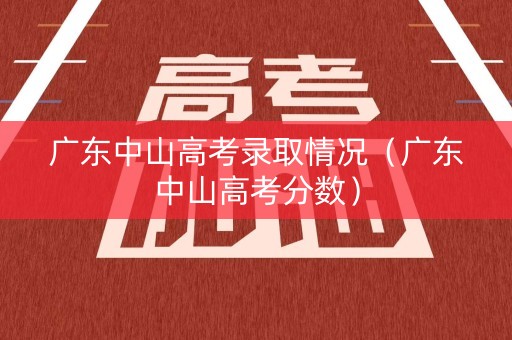 广东中山高考录取情况（广东中山高考分数）