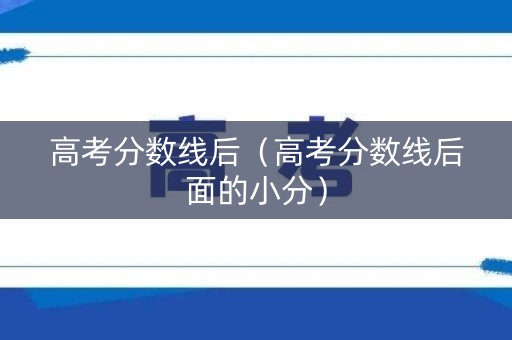 高考分数线后（高考分数线后面的小分）