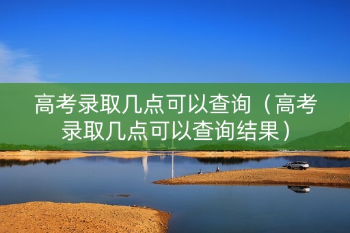 高考录取几点可以查询（高考录取几点可以查询结果）