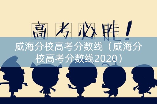 威海分校高考分数线（威海分校高考分数线2020）