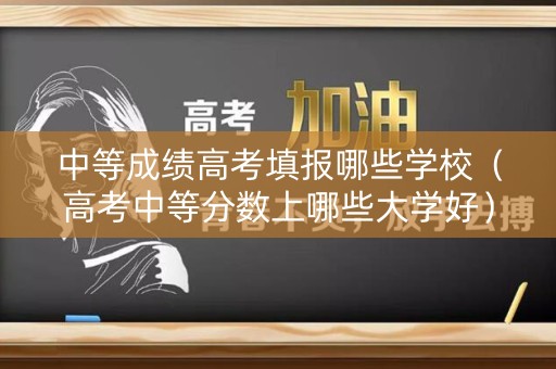 中等成绩高考填报哪些学校（高考中等分数上哪些大学好）