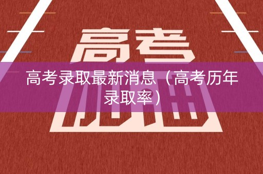 高考录取最新消息（高考历年录取率）