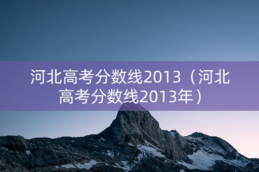 河北高考分数线2013（河北高考分数线2013年）