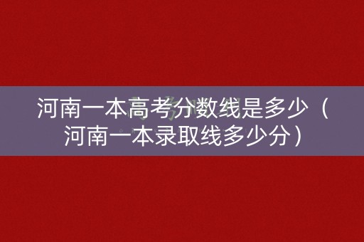 河南一本高考分数线是多少（河南一本录取线多少分）