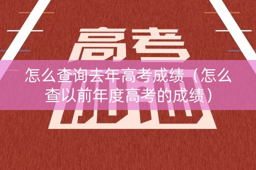 怎么查询去年高考成绩（怎么查以前年度高考的成绩）