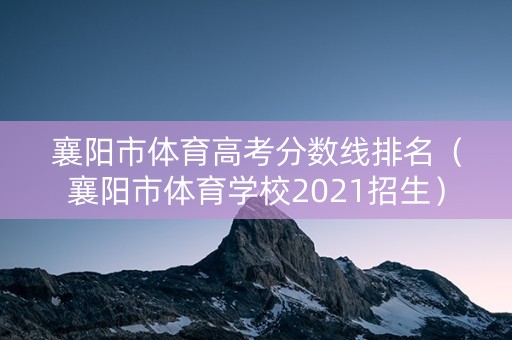 襄阳市体育高考分数线排名（襄阳市体育学校2021招生）