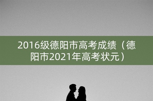 2016级德阳市高考成绩（德阳市2021年高考状元）