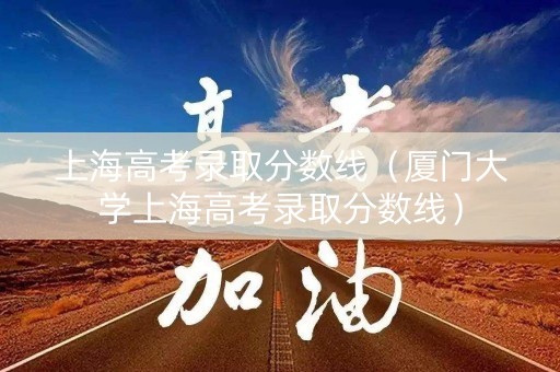 上海高考录取分数线（厦门大学上海高考录取分数线）