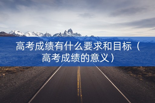 高考成绩有什么要求和目标（高考成绩的意义）