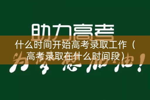 什么时间开始高考录取工作（高考录取在什么时间段）