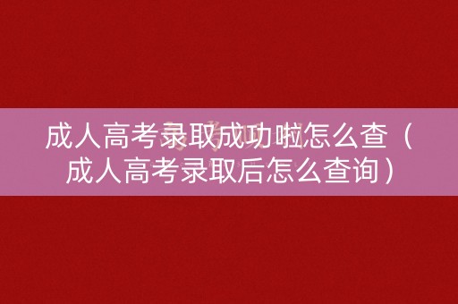 成人高考录取成功啦怎么查（成人高考录取后怎么查询）