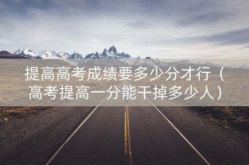 提高高考成绩要多少分才行（高考提高一分能干掉多少人）