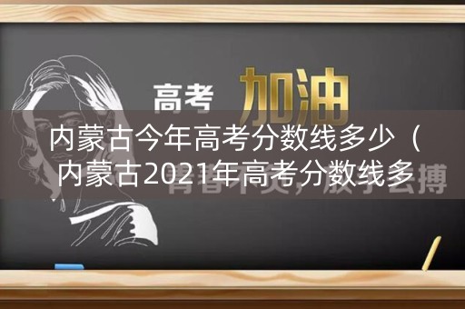 内蒙古今年高考分数线多少（内蒙古2021年高考分数线多少）