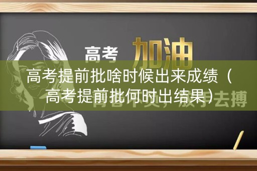 高考提前批啥时候出来成绩（高考提前批何时出结果）